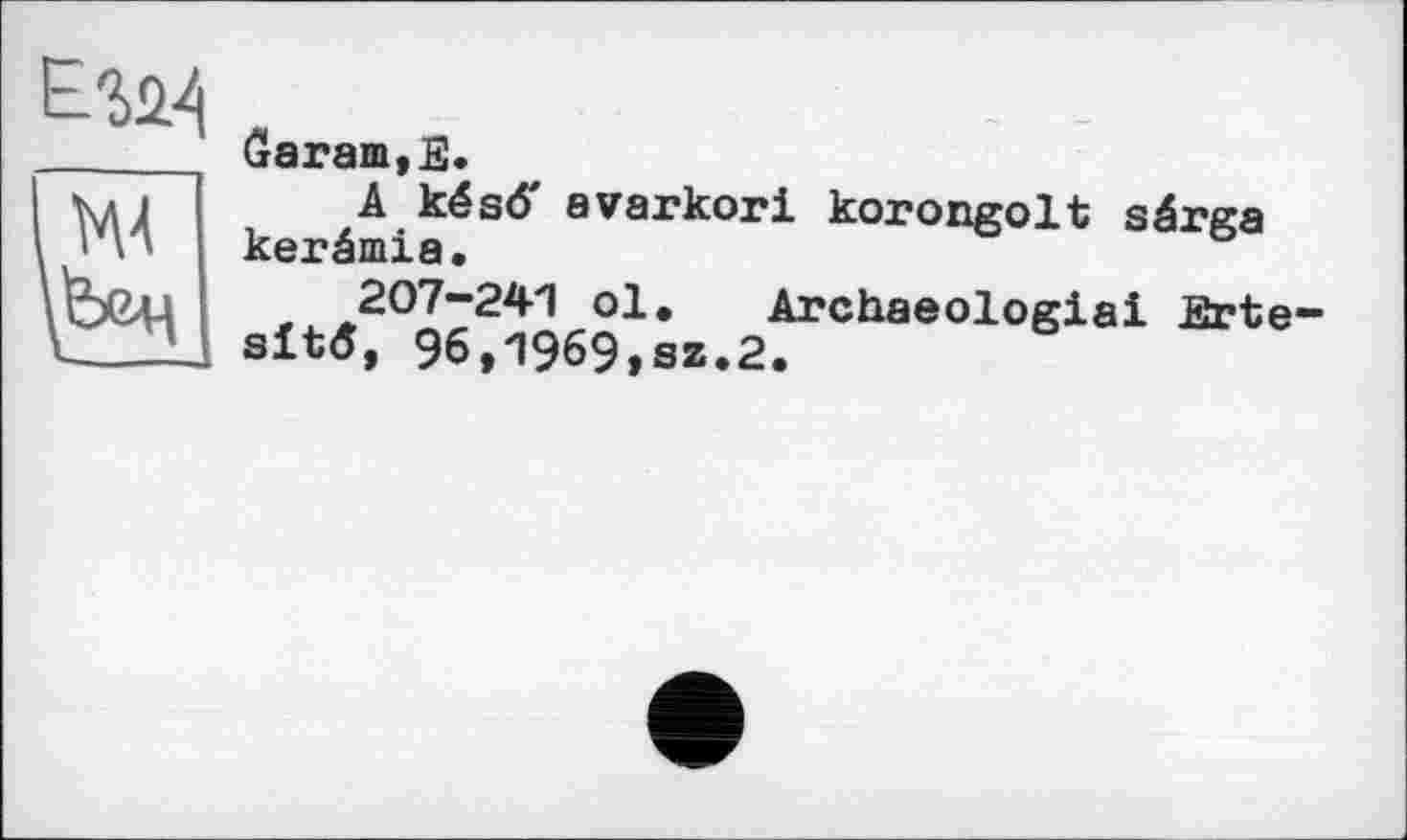 ﻿(Загат,Е.
A késô' avarkori korongolt sârga kerâmia.
207—241 ol. Archaeologiai Erte-site, 96,1969,sz.2.